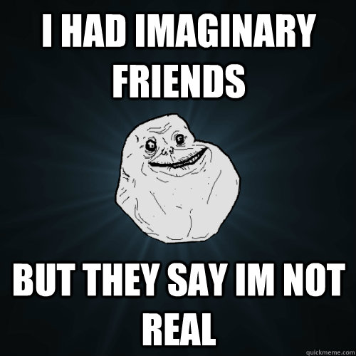 I had imaginary friends But they say im not real  Forever Alone