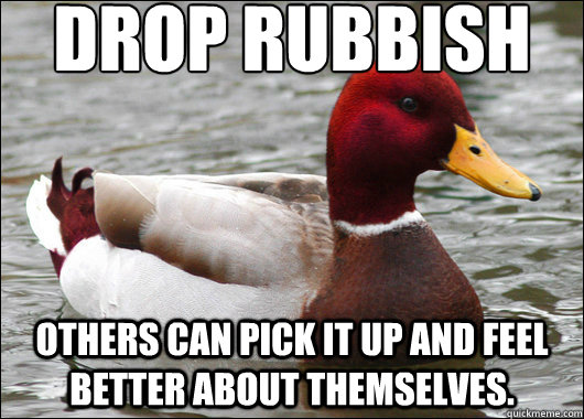 Drop rubbish
 others can pick it up and feel better about themselves. - Drop rubbish
 others can pick it up and feel better about themselves.  Malicious Advice Mallard