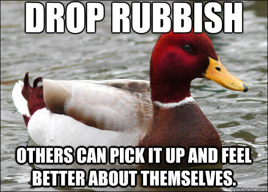 Drop rubbish
 others can pick it up and feel better about themselves.  Malicious Advice Mallard