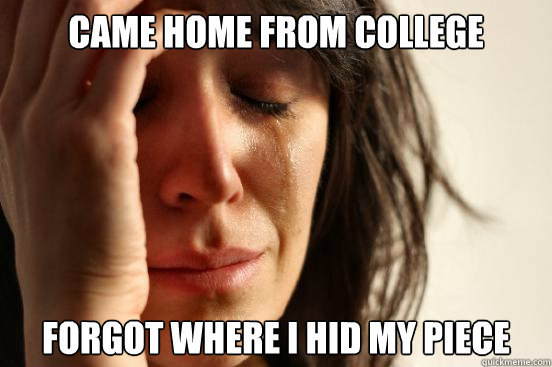 Came home from college Forgot where i hid my piece  First World Problems