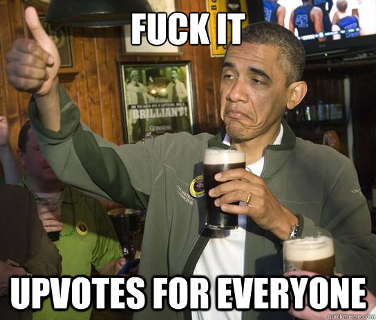 Fuck it upvotes for everyone  Upvoting Obama