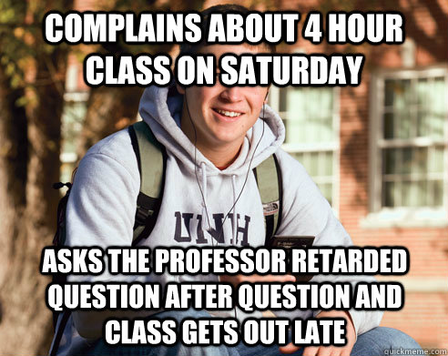 Complains about 4 hour class on Saturday Asks the professor retarded question after question and class gets out late  College Freshman