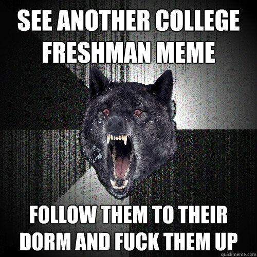 see another college freshman meme follow them to their dorm and fuck them up  Insanity Wolf