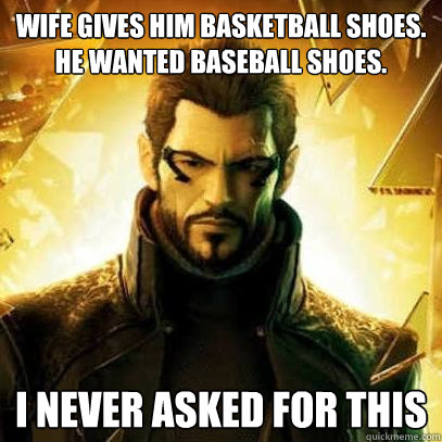 wife gives him basketball shoes. he wanted baseball shoes. I never asked for this  Reluctant Deus Ex