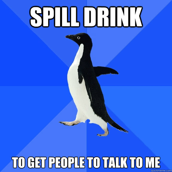 Spill Drink To get people to talk to me  Socially Awkward Penguin