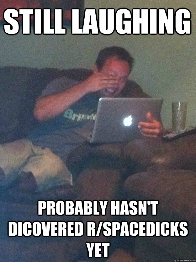 STILL laughing probably hasn't dicovered r/spacedicks yet - STILL laughing probably hasn't dicovered r/spacedicks yet  Misc