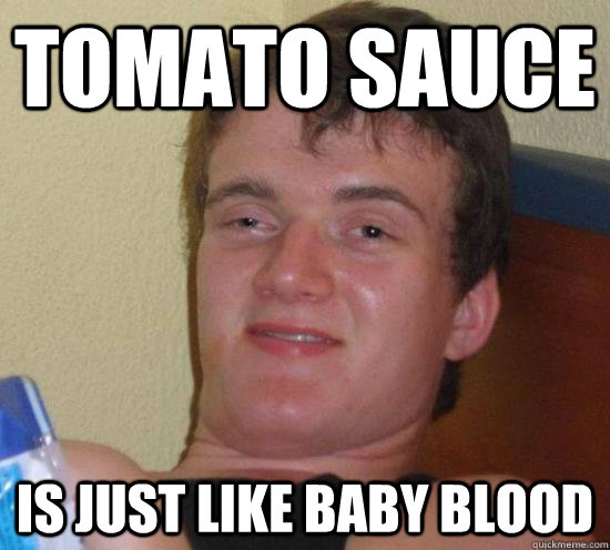 Tomato Sauce is just like baby blood  High guy