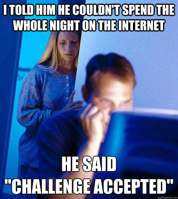 I told him he couldn't spend the whole night on the internet he said 
