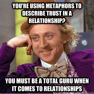 You're using metaphors to describe trust in a relationship? you must be a total guru when it comes to relationships  Condescending Wonka