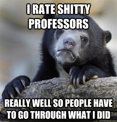 I rate shitty professors really well so people have to go through what i did  Confession Bear