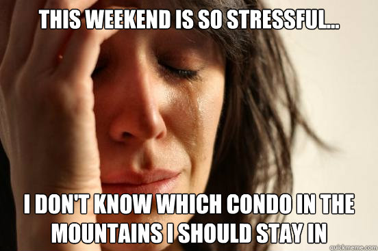 This weekend is so stressful... I don't know which condo in the mountains I should stay in  First World Problems