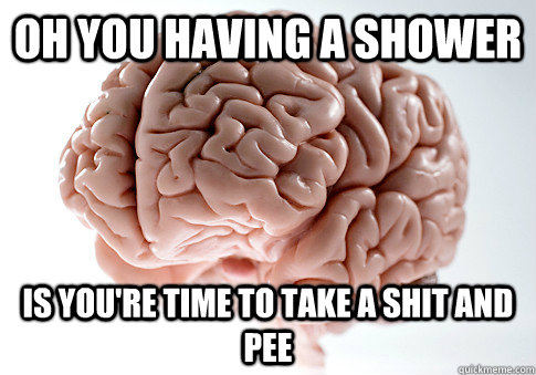 oh you having a shower is you're time to take a Shit and Pee  Scumbag Brain