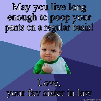 MAY YOU LIVE LONG ENOUGH TO POOP YOUR PANTS ON A REGULAR BASIS! LOVE, YOUR FAV SISTER IN LAW Success Kid