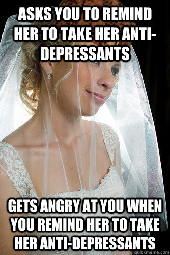 asks you to remind her to take her anti-depressants gets angry at you when you remind her to take her anti-depressants  