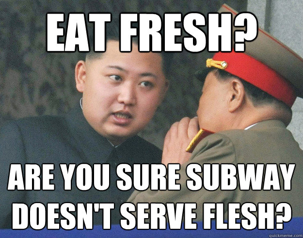 Eat Fresh? Are you sure subway doesn't serve flesh? - Eat Fresh? Are you sure subway doesn't serve flesh?  Hungry Kim Jong Un