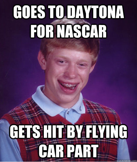 Goes to daytona for nascar gets hit by flying car part  Bad Luck Brian