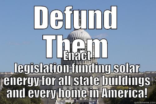 DEFUND THEM ENACT LEGISLATION FUNDING SOLAR ENERGY FOR ALL STATE BUILDINGS AND EVERY HOME IN AMERICA! Scumbag Congress