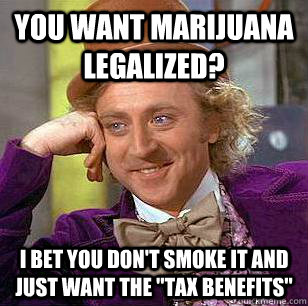 you want marijuana legalized? i bet you don't smoke it and just want the ''tax benefits''  Condescending Wonka
