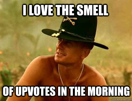 I love the smell of upvotes in the morning  Colonel Kilgore