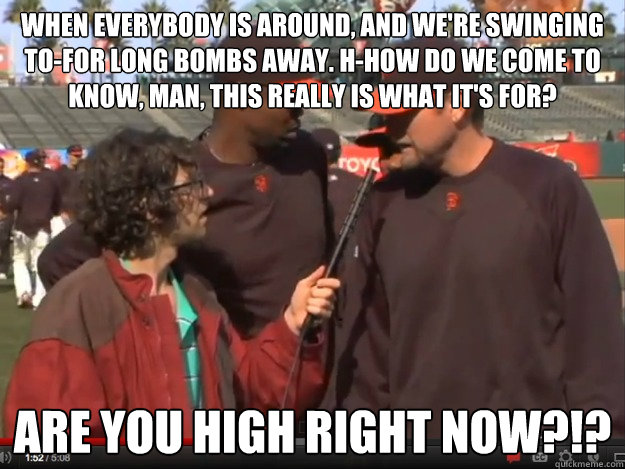 When everybody is around, and we're swinging to-for long bombs away. H-how do we come to know, man, this really is what it's for? Are you high right now?!?  kyle ball champions high
