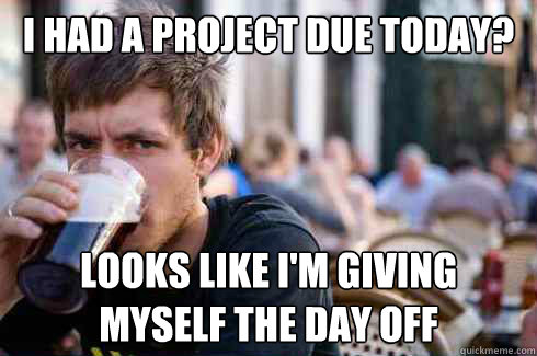 I had a project due today? Looks Like I'm giving myself the day off  Lazy Senior