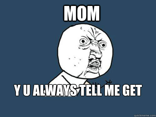 Mom y u always tell me get girlfriend  Y U No