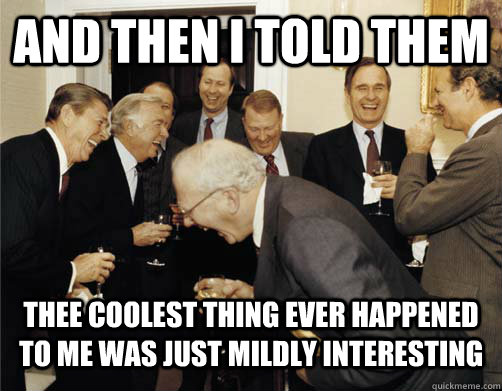 And then I told them thee coolest thing ever happened to me was just mildly interesting  And then I told them