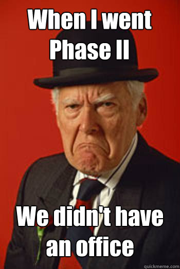 When I went Phase II We didn't have an office  Pissed old guy