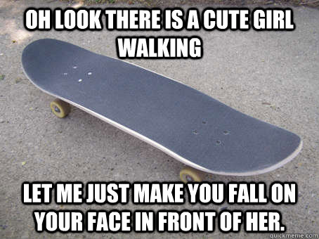 Oh look there is a cute girl walking Let me just make you fall on your face in front of her.  
