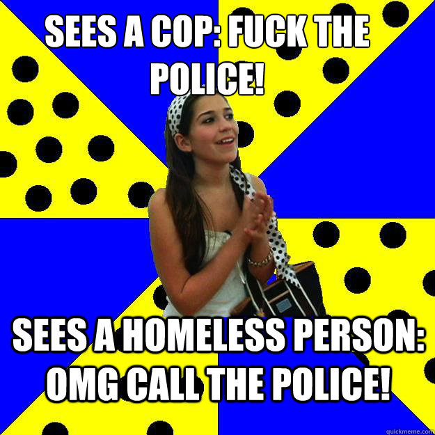 Sees a cop: Fuck the police! Sees a homeless person: OMG call the police!  Sheltered Suburban Kid