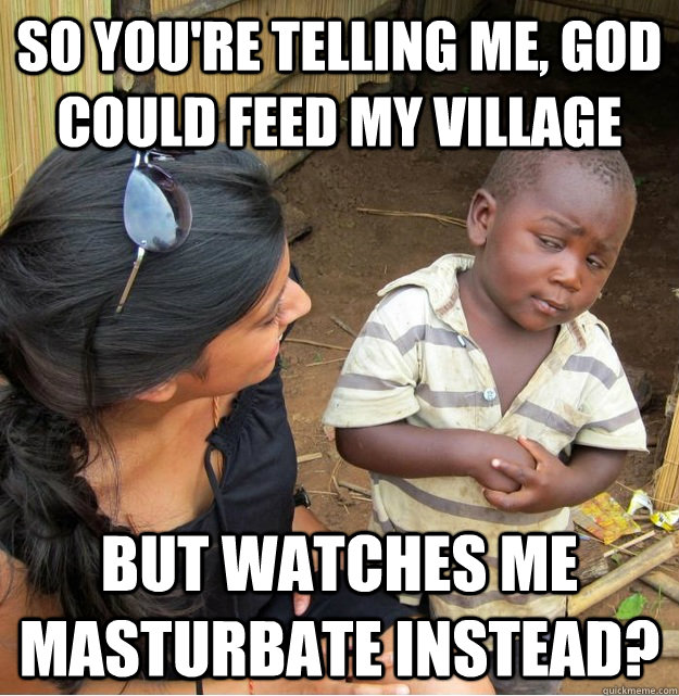 So you're telling me, god could feed my village But watches me masturbate instead? - So you're telling me, god could feed my village But watches me masturbate instead?  Skeptical Third World Kid