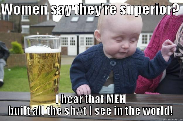 WOMEN SAY THEY'RE SUPERIOR?  I HEAR THAT MEN BUILT ALL THE SH#T I SEE IN THE WORLD! drunk baby