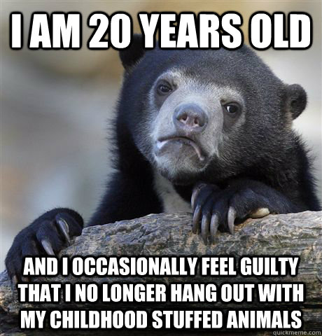 I am 20 years old And I occasionally feel guilty that I no longer hang out with my childhood stuffed animals    Confession Bear