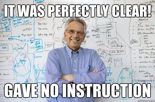 It was perfectly clear! Gave no instruction  Engineering Professor