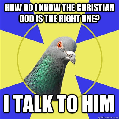 how do i know the christian god is the right one? i talk to him - how do i know the christian god is the right one? i talk to him  Religion Pigeon