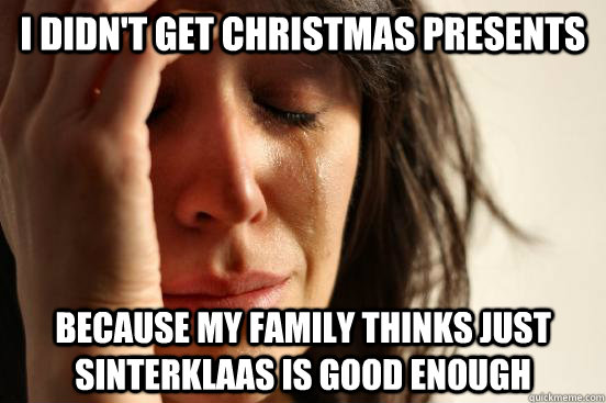 I didn't get christmas presents Because my family thinks just sinterklaas is good enough  First World Problems