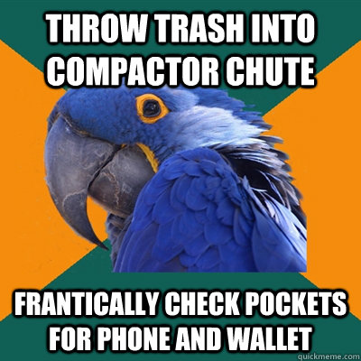 Throw trash into compactor chute  Frantically check pockets for phone and wallet  Paranoid Parrot