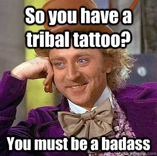 So you have a tribal tattoo? You must be a badass  Condescending Wonka
