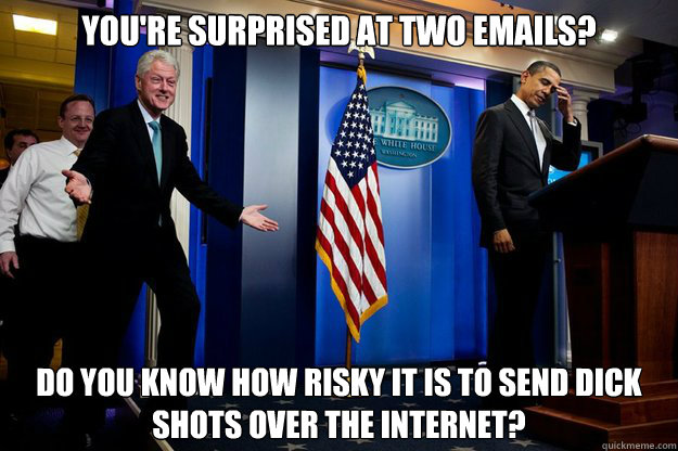 you're surprised at two emails? do you know how risky it is to send dick shots over the internet?  Bill Clinton