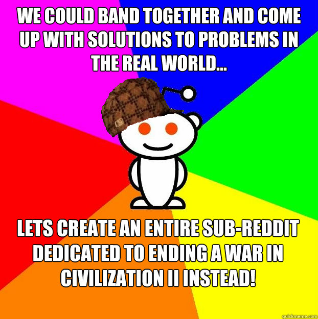WE Could band together and come up with solutions to problems in the real world... lets Create an entire sub-reddit dedicated to ending a war in Civilization ii instead!  