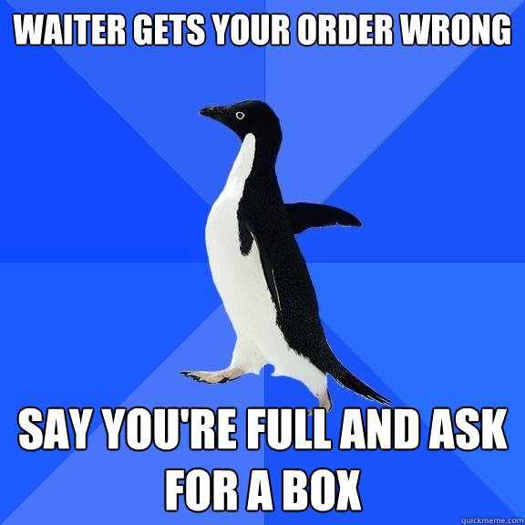 Waiter gets your order wrong Say you're full and ask for a box  Socially Awkward Penguin