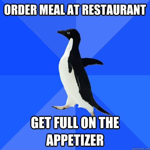 order meal at restaurant get full on the appetizer  Socially Awkward Penguin