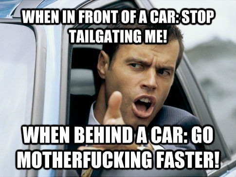 WHEN IN FRONT OF A CAR: STOP TAILGATING ME!  WHEN BEHIND A CAR: GO MOTHERFUCKING FASTER!  Asshole driver