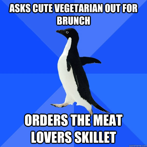 Asks cute vegetarian out for brunch orders the meat lovers skillet  Socially Awkward Penguin