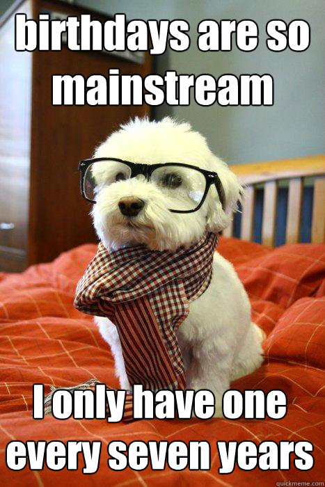 birthdays are so mainstream I only have one every seven years - birthdays are so mainstream I only have one every seven years  Hipster Dog