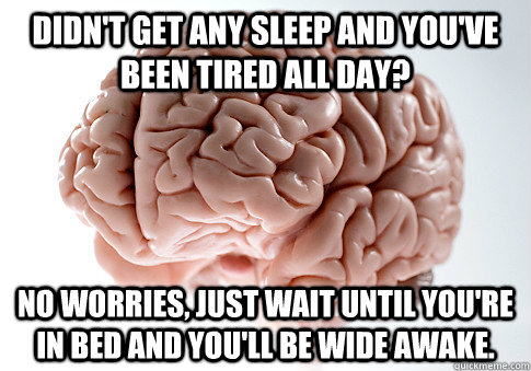 Didn't get any sleep and you've been tired all day? No worries, just wait until you're in bed and you'll be wide awake.  Scumbag Brain
