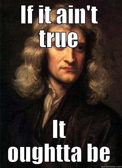 IF IT AIN'T TRUE IT OUGHTTA BE Sir Isaac Newton