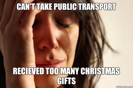 Can't take public transport Recieved too many Christmas gifts  First World Problems