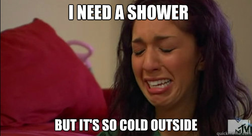 i need a shower but it's so cold outside - i need a shower but it's so cold outside  Crying farrah