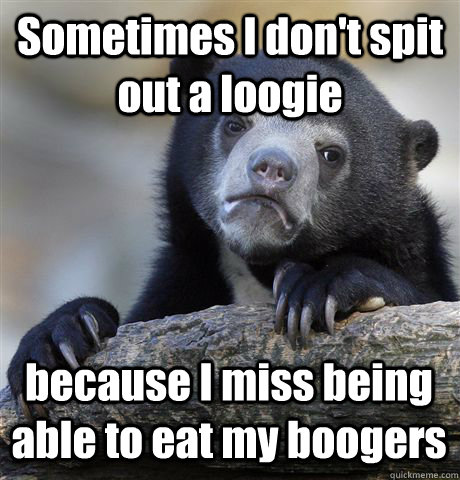 Sometimes I don't spit out a loogie because I miss being able to eat my boogers  Confession Bear